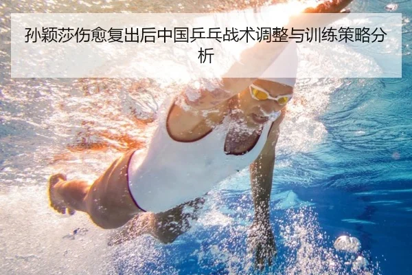 孙颖莎伤愈复出后中国乒乓战术调整与训练策略分析