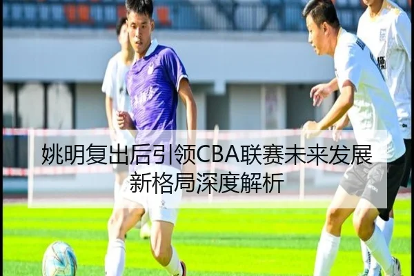 姚明复出后引领CBA联赛未来发展新格局深度解析