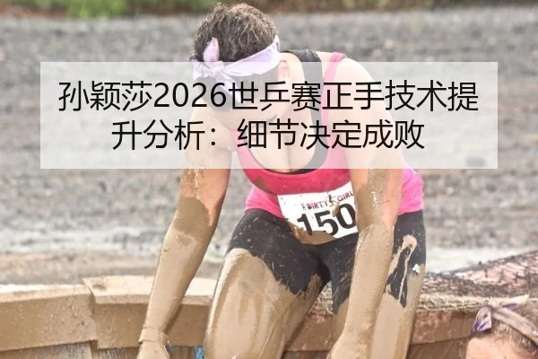 孙颖莎2026世乒赛正手技术提升分析：细节决定成败