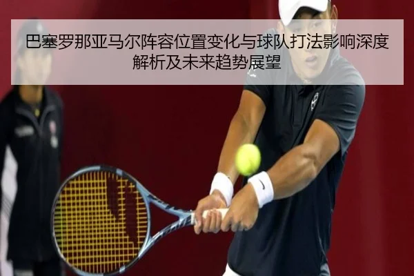 ba-sai-luo-na-ya-ma-er-zhen-rong-wei-zhi-bian-hua-yu-qiu-dui-da-fa-ying-xiang-shen-du-jie-xi-ji-wei-lai-qu-shi-zhan-wang-2-634.jpg