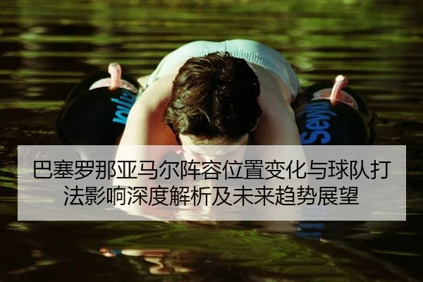 巴塞罗那亚马尔阵容位置变化与球队打法影响深度解析及未来趋势展望