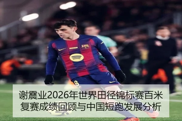 谢震业2026年世界田径锦标赛百米复赛成绩回顾与中国短跑发展分析