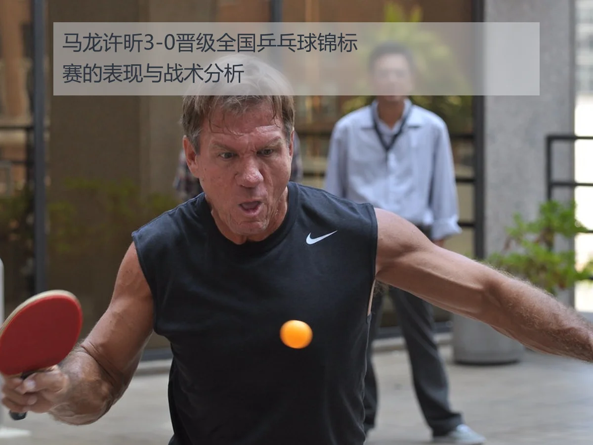 马龙许昕3-0晋级全国乒乓球锦标赛的表现与战术分析